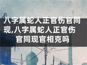八字属蛇人正官伤官同现,八字属蛇人正官伤官同现官相克吗