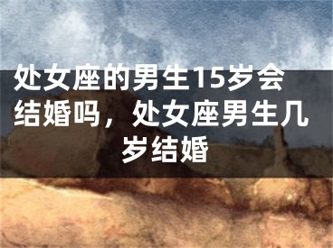处女座的男生15岁会结婚吗，处女座男生几岁结婚