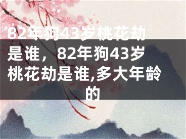 82年狗43岁桃花劫是谁，82年狗43岁桃花劫是谁,多大年龄的