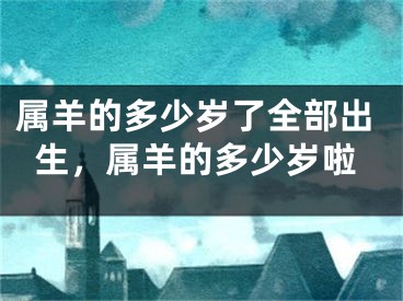 属羊的多少岁了全部出生，属羊的多少岁啦