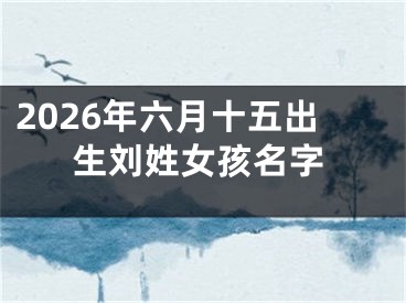 2026年六月十五出生刘姓女孩名字
