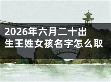 2026年六月二十出生王姓女孩名字怎么取