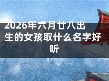 2026年六月廿八出生的女孩取什么名字好听