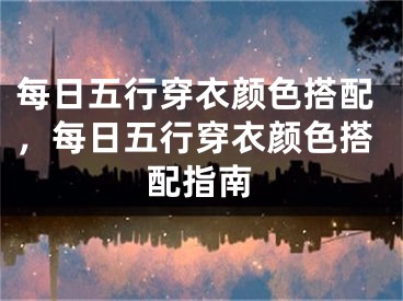 每日五行穿衣颜色搭配，每日五行穿衣颜色搭配指南