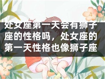 处女座第一天会有狮子座的性格吗，处女座的第一天性格也像狮子座