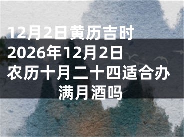 12月2日黄历吉时 2026年12月2日农历十月二十四适合办满月酒吗
