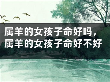 属羊的女孩子命好吗，属羊的女孩子命好不好