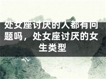 处女座讨厌的人都有问题吗，处女座讨厌的女生类型