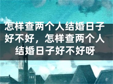 怎样查两个人结婚日子好不好，怎样查两个人结婚日子好不好呀