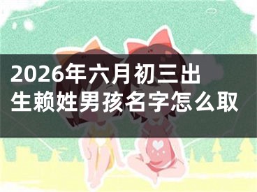 2026年六月初三出生赖姓男孩名字怎么取