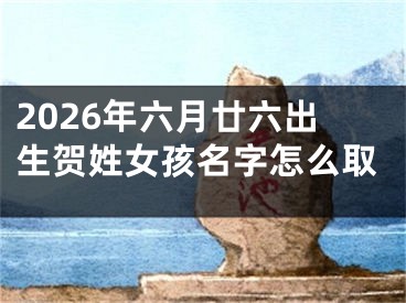 2026年六月廿六出生贺姓女孩名字怎么取