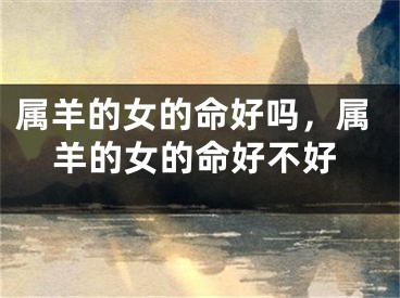 属羊的女的命好吗，属羊的女的命好不好