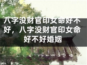 八字没财官印女命好不好，八字没财官印女命好不好婚姻