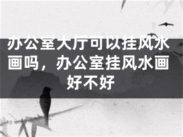 办公室大厅可以挂风水画吗,办公室挂风水画好不好