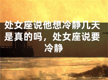 处女座说他想冷静几天是真的吗，处女座说要冷静