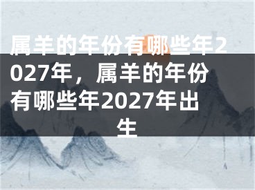 属羊的年份有哪些年2027年，属羊的年份有哪些年2027年出生