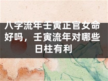 八字流年壬寅正官女命好吗,壬寅流年对哪些日柱有利