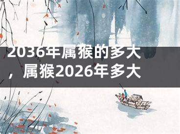 2036年属猴的多大，属猴2026年多大