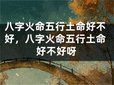 八字火命五行土命好不好，八字火命五行土命好不好呀