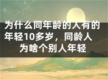 为什么同年龄的人有的年轻10多岁,同龄人为啥个别人年轻