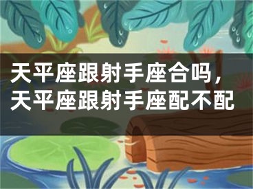 天平座跟射手座合吗,天平座跟射手座配不配