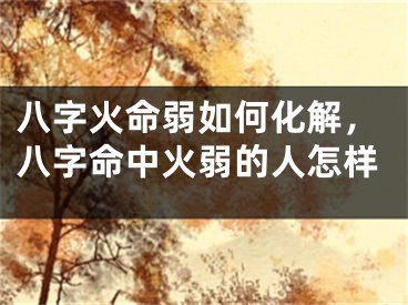 八字火命弱如何化解，八字命中火弱的人怎样