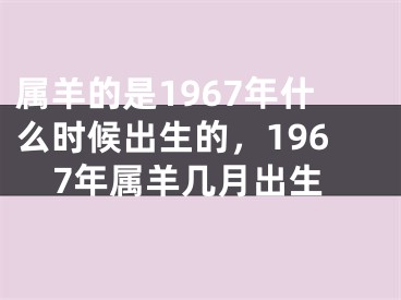 属羊的是1967年什么时候出生的，1967年属羊几月出生