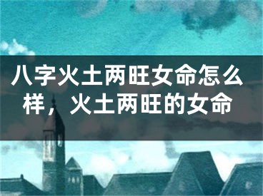 八字火土两旺女命怎么样，火土两旺的女命