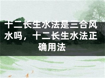 十二长生水法是三合风水吗，十二长生水法正确用法