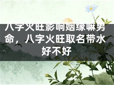 八字火旺影响姻缘嘛男命，八字火旺取名带水好不好