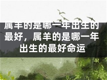 属羊的是哪一年出生的最好，属羊的是哪一年出生的最好命运