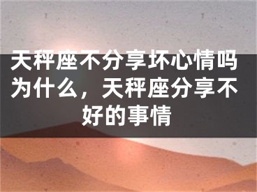 天秤座不分享坏心情吗为什么，天秤座分享不好的事情