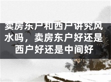 卖房东户和西户讲究风水吗，卖房东户好还是西户好还是中间好
