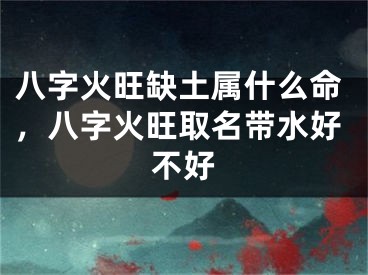 八字火旺缺土属什么命,八字火旺取名带水好不好