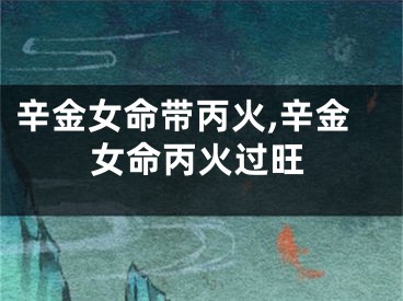 辛金女命带丙火,辛金女命丙火过旺