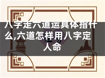 八字走六道运具体指什么,六道怎样用八字定人命