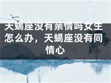 天蝎座没有亲情吗女生怎么办，天蝎座没有同情心