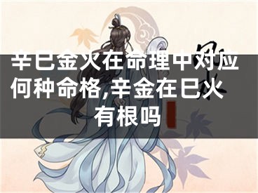 辛巳金火在命理中对应何种命格,辛金在巳火有根吗