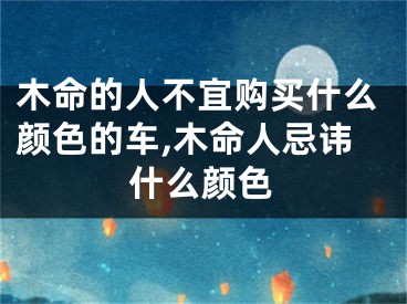 木命的人不宜购买什么颜色的车,木命人忌讳什么颜色