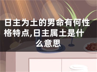 日主为土的男命有何性格特点,日主属土是什么意思