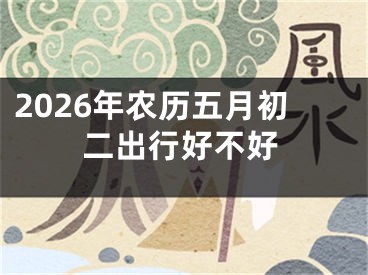 2026年农历五月初二出行好不好