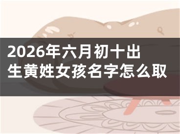 2026年六月初十出生黄姓女孩名字怎么取