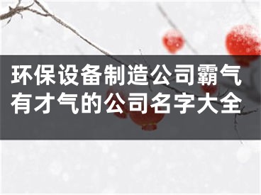 环保设备制造公司霸气有才气的公司名字大全