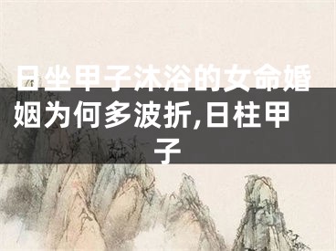 日坐甲子沐浴的女命婚姻为何多波折,日柱甲子