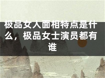极品女人面相特点是什么，极品女士演员都有谁