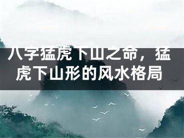 八字猛虎下山之命，猛虎下山形的风水格局