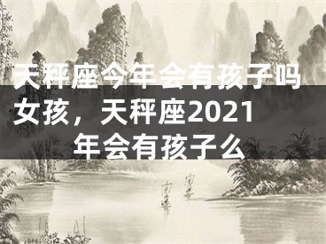 天秤座今年会有孩子吗女孩,天秤座2021年会有孩子么