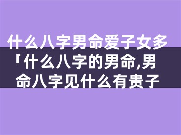 什么八字男命爱子女多「什么八字的男命,男命八字见什么有贵子