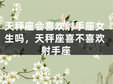 天秤座会喜欢射手座女生吗，天秤座喜不喜欢射手座
