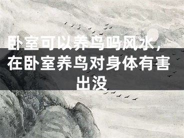 卧室可以养鸟吗风水,在卧室养鸟对身体有害出没